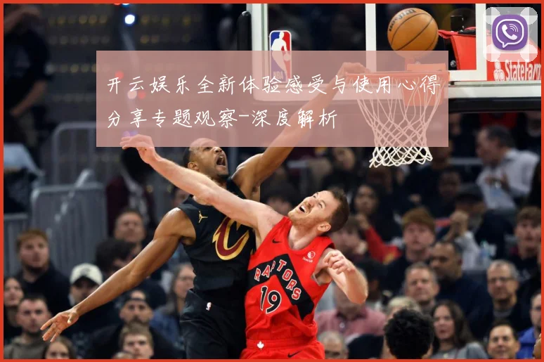 开云娱乐全新体验感受与使用心得分享专题观察-深度解析