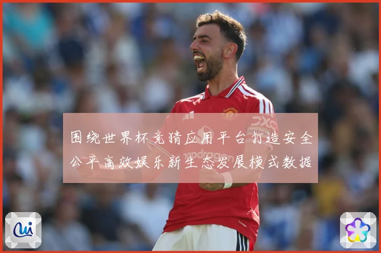 围绕世界杯竞猜应用平台打造安全公平高效娱乐新生态发展模式数据研判-深度解析