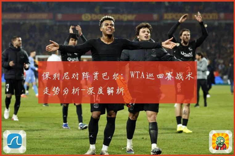 保利尼对阵贾巴尔：WTA巡回赛战术走势分析-深度解析