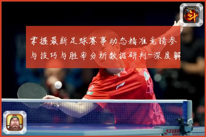 掌握最新足球赛事动态精准竞猜参与技巧与胜率分析数据研判-深度解析