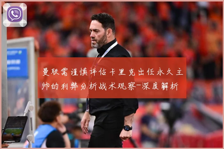 曼联需谨慎评估卡里克出任永久主帅的利弊分析战术观察-深度解析