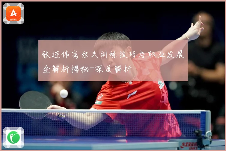 张连伟高尔夫训练技巧与职业发展全解析揭秘-深度解析