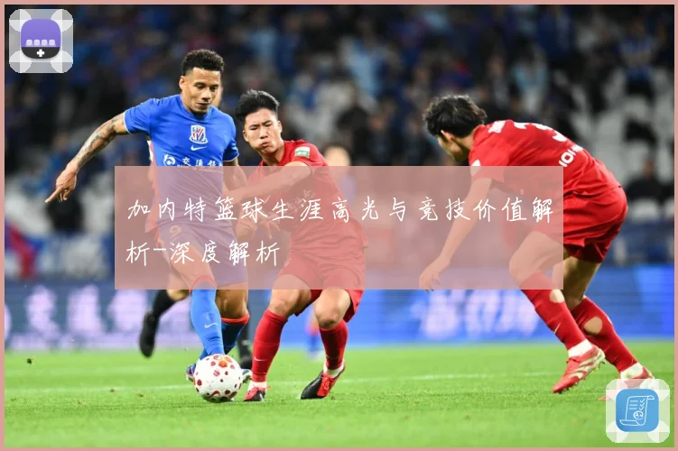 加内特篮球生涯高光与竞技价值解析-深度解析