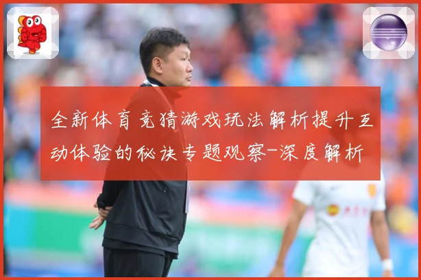 全新体育竞猜游戏玩法解析提升互动体验的秘诀专题观察-深度解析