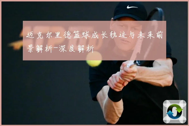 迈克尔里德篮球成长轨迹与未来前景解析-深度解析