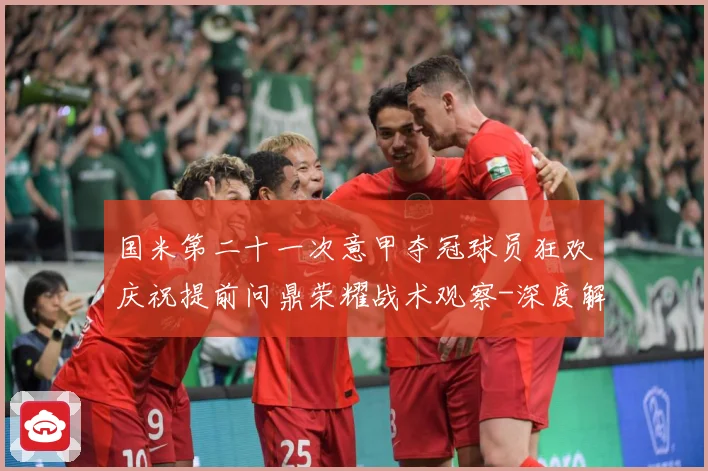 国米第二十一次意甲夺冠球员狂欢庆祝提前问鼎荣耀战术观察-深度解析