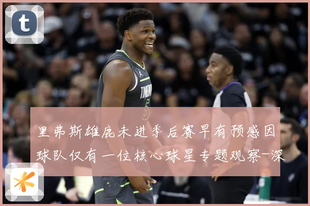 里弗斯雄鹿未进季后赛早有预感因球队仅有一位核心球星专题观察-深度解析