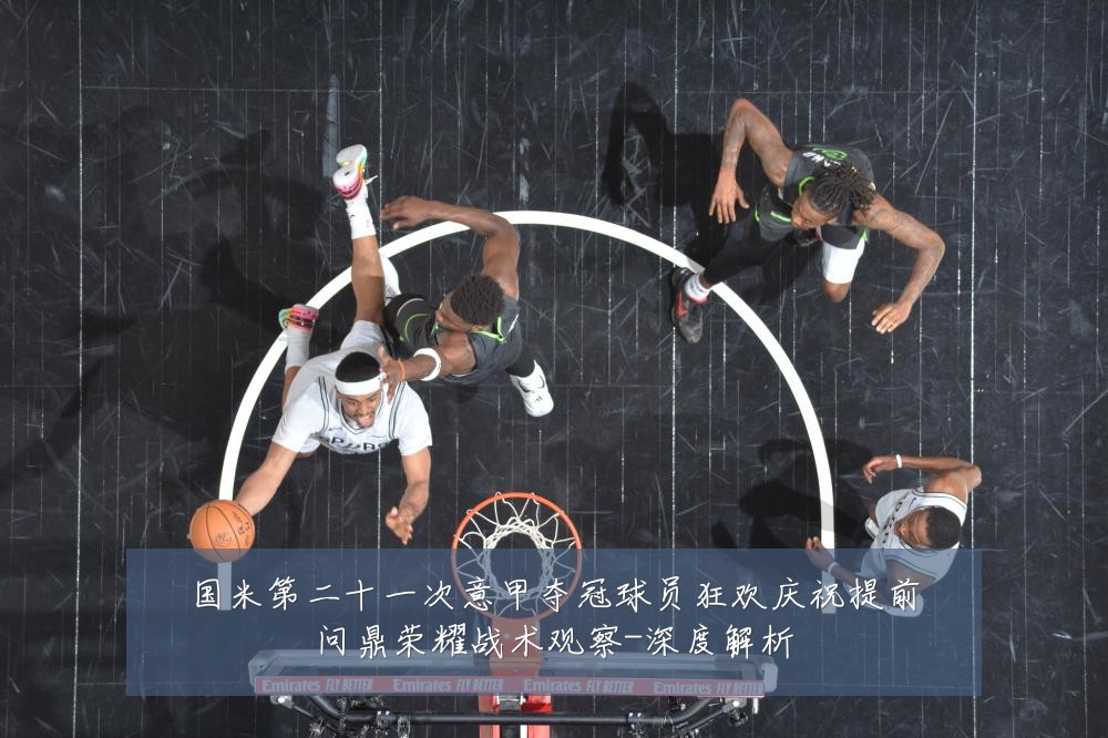 国米第二十一次意甲夺冠球员狂欢庆祝提前问鼎荣耀战术观察-深度解析