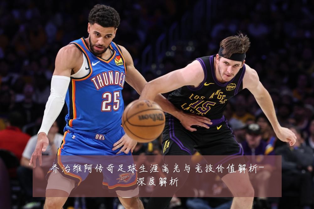 乔治维阿传奇足球生涯高光与竞技价值解析-深度解析