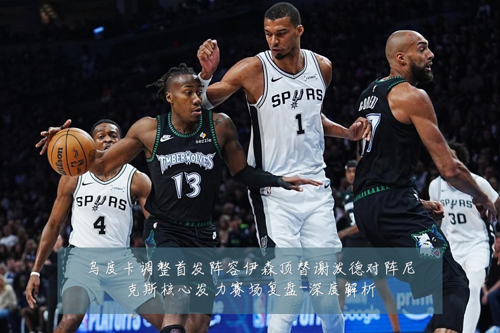乌度卡调整首发阵容伊森顶替谢泼德对阵尼克斯核心发力赛场复盘-深度解析