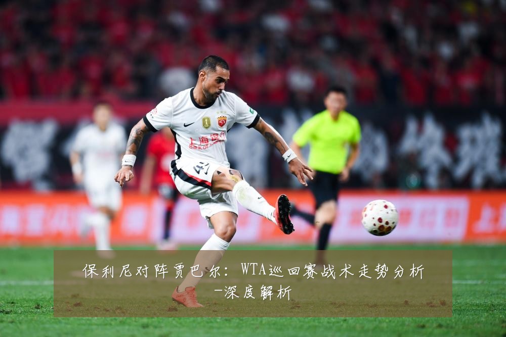 保利尼对阵贾巴尔：WTA巡回赛战术走势分析-深度解析