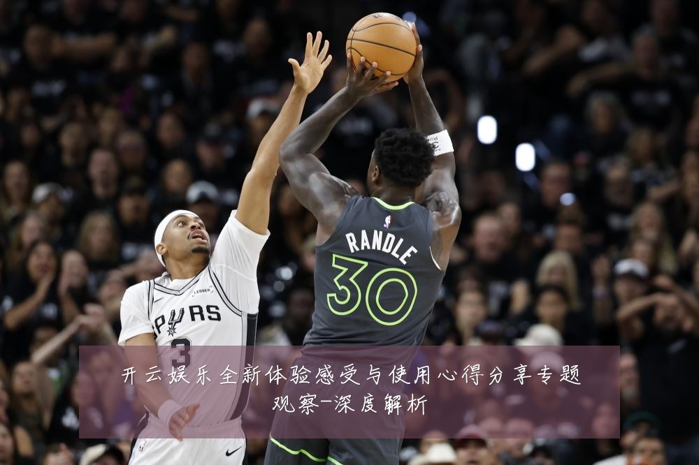 开云娱乐全新体验感受与使用心得分享专题观察-深度解析