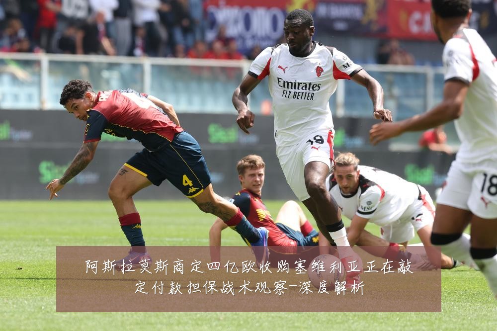 阿斯拉莫斯商定四亿欧收购塞维利亚正在敲定付款担保战术观察-深度解析